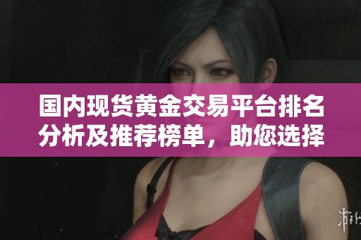 國內(nèi)現(xiàn)貨黃金交易平臺(tái)排名分析及推薦榜單，助您選擇最優(yōu)平臺(tái)