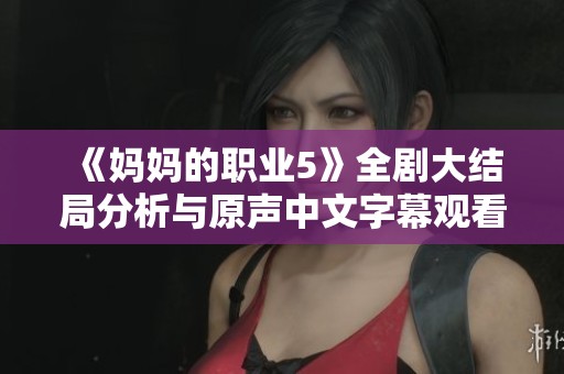 《媽媽的職業(yè)5》全劇大結(jié)局分析與原聲中文字幕觀看攻略分享