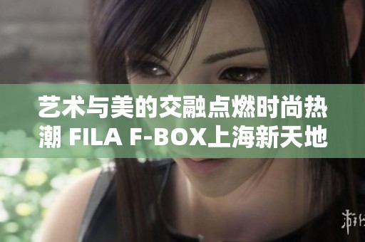 藝術(shù)與美的交融點(diǎn)燃時(shí)尚熱潮 FILA F-BOX上海新天地店耀世開幕