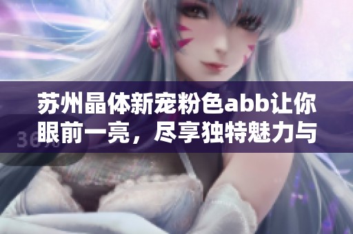 蘇州晶體新寵粉色abb讓你眼前一亮，盡享獨特魅力與時尚風潮