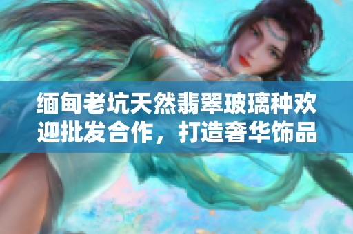 緬甸老坑天然翡翠玻璃種歡迎批發(fā)合作，打造奢華飾品之選