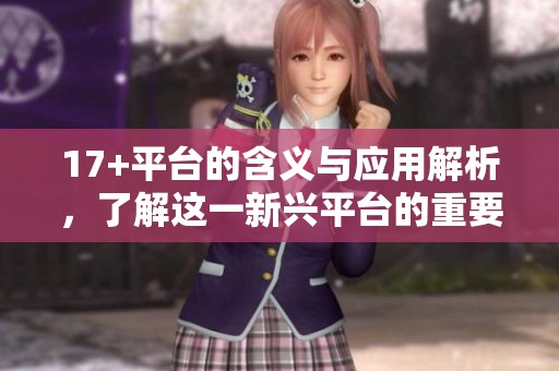 17+平臺(tái)的含義與應(yīng)用解析，了解這一新興平臺(tái)的重要性與功能