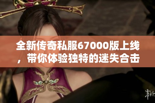 全新傳奇私服67000版上線，帶你體驗(yàn)獨(dú)特的迷失合擊模式