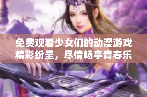 免費(fèi)觀看少女們的動(dòng)漫游戲精彩紛呈，盡情暢享青春樂(lè)趣