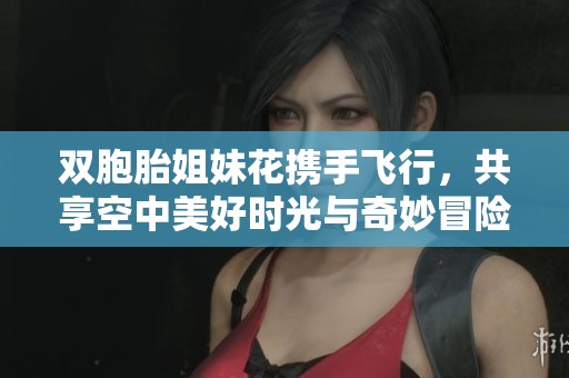 雙胞胎姐妹花攜手飛行，共享空中美好時光與奇妙冒險