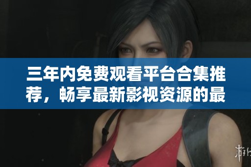 三年內(nèi)免費(fèi)觀看平臺(tái)合集推薦，暢享最新影視資源的最佳選擇