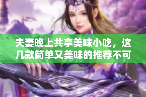 夫妻晚上共享美味小吃，這幾款簡單又美味的推薦不可錯過