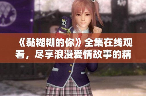 《黏糊糊的你》全集在線觀看，盡享浪漫愛情故事的精彩瞬間