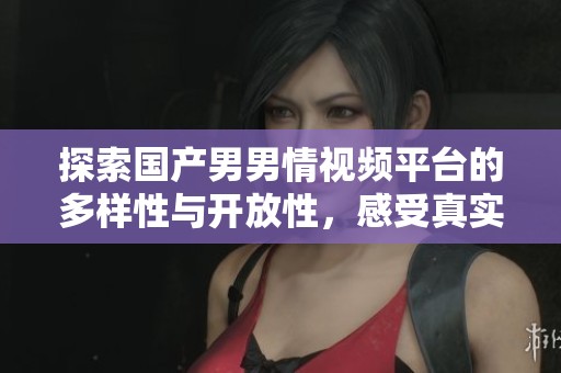 探索國產(chǎn)男男情視頻平臺的多樣性與開放性，感受真實情感的力量