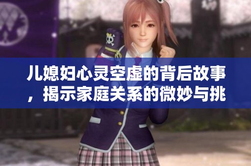 兒媳婦心靈空虛的背后故事，揭示家庭關(guān)系的微妙與挑戰(zhàn)