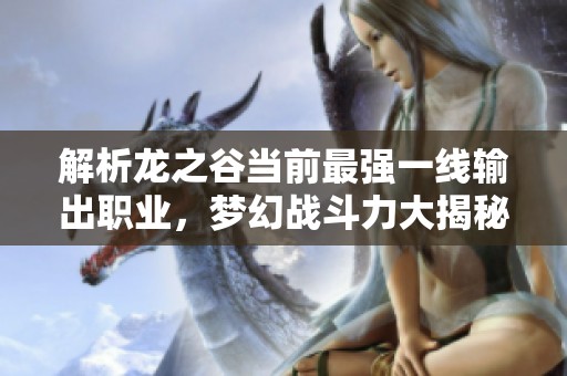 解析龍之谷當(dāng)前最強(qiáng)一線輸出職業(yè)，夢(mèng)幻戰(zhàn)斗力大揭秘