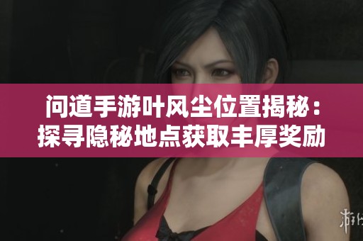 問(wèn)道手游葉風(fēng)塵位置揭秘：探尋隱秘地點(diǎn)獲取豐厚獎(jiǎng)勵(lì)攻略