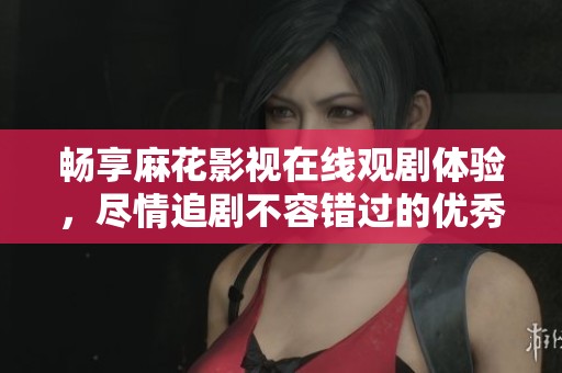 暢享麻花影視在線觀劇體驗，盡情追劇不容錯過的優(yōu)秀軟件