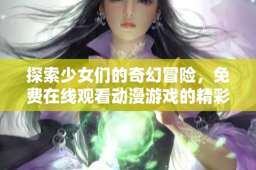 探索少女們的奇幻冒險，免費在線觀看動漫游戲的精彩片段