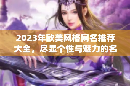 2023年歐美風(fēng)格網(wǎng)名推薦大全，盡顯個(gè)性與魅力的名字選擇