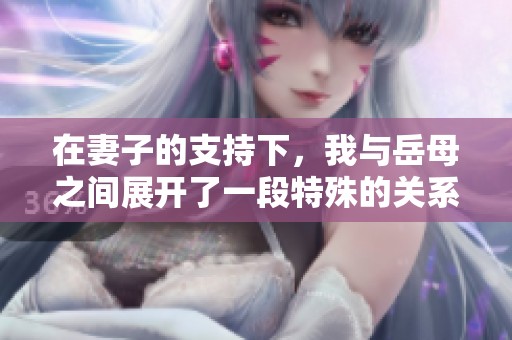 在妻子的支持下，我與岳母之間展開了一段特殊的關(guān)系