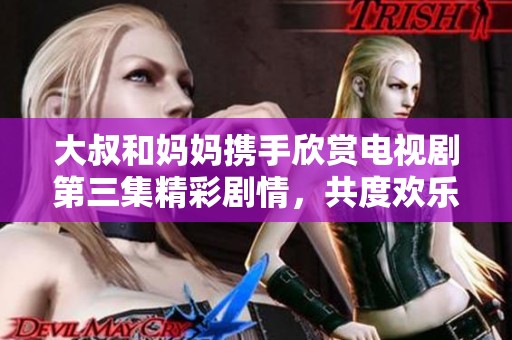 大叔和媽媽攜手欣賞電視劇第三集精彩劇情，共度歡樂時光