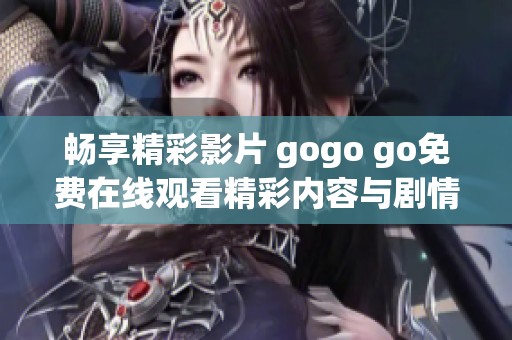 暢享精彩影片 gogo go免費(fèi)在線(xiàn)觀看精彩內(nèi)容與劇情解析