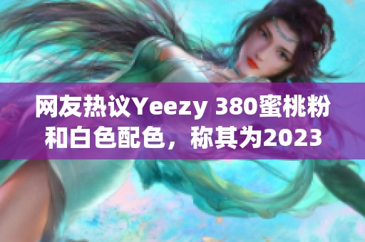 網(wǎng)友熱議Yeezy 380蜜桃粉和白色配色，稱其為2023年最美鞋款