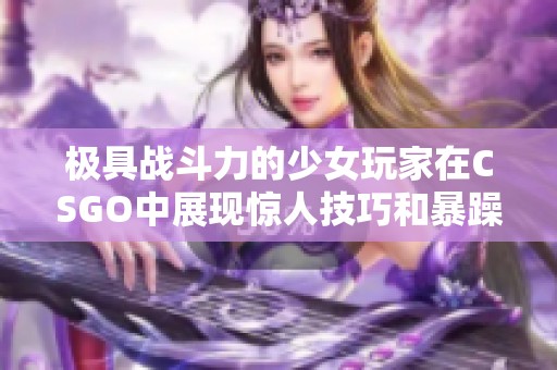 極具戰(zhàn)斗力的少女玩家在CSGO中展現(xiàn)驚人技巧和暴躁風(fēng)格
