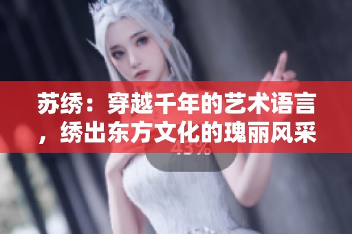 蘇繡：穿越千年的藝術(shù)語(yǔ)言，繡出東方文化的瑰麗風(fēng)采