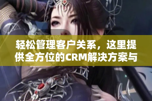 輕松管理客戶關系，這里提供全方位的CRM解決方案與服務