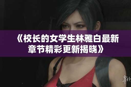 《校長的女學生林雅白最新章節(jié)精彩更新揭曉》