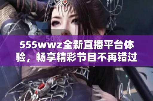 555wwz全新直播平臺(tái)體驗(yàn)，暢享精彩節(jié)目不再錯(cuò)過(guò)