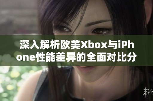 深入解析歐美Xbox與iPhone性能差異的全面對比分析