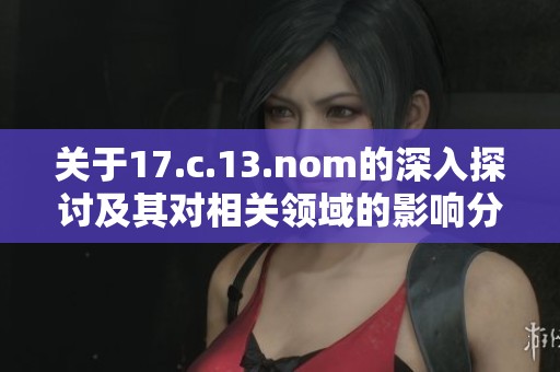 關(guān)于17.c.13.nom的深入探討及其對相關(guān)領(lǐng)域的影響分析