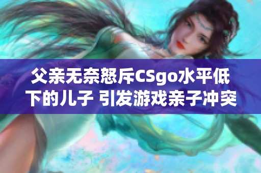 父親無奈怒斥CSgo水平低下的兒子 引發(fā)游戲親子沖突