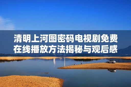 清明上河圖密碼電視劇免費在線播放方法揭秘與觀后感分享