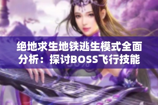 絕地求生地鐵逃生模式全面分析：探討B(tài)OSS飛行技能的卓越程度