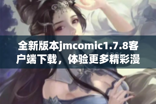 全新版本jmcomic1.7.8客戶端下載，體驗更多精彩漫畫與功能提升的完美選擇