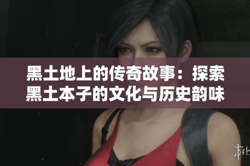 黑土地上的傳奇故事：探索黑土本子的文化與歷史韻味
