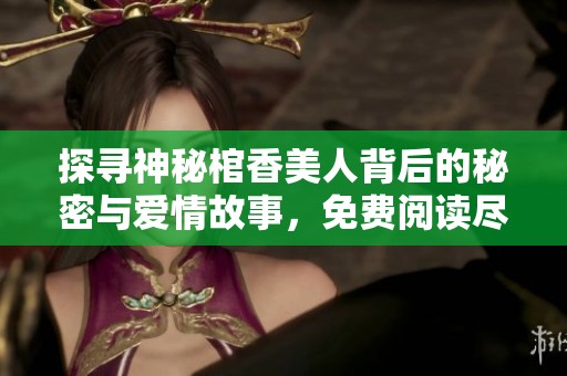 探尋神秘棺香美人背后的秘密與愛情故事，免費閱讀盡在其中