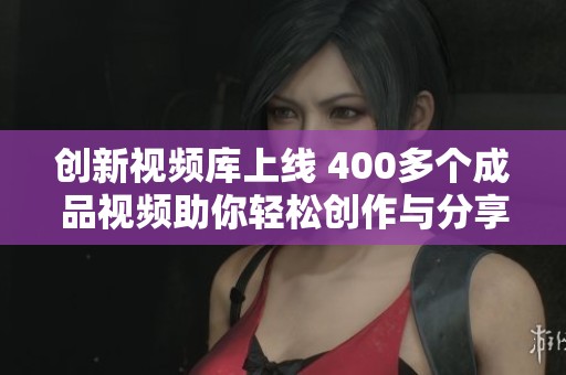 創(chuàng)新視頻庫上線 400多個(gè)成品視頻助你輕松創(chuàng)作與分享