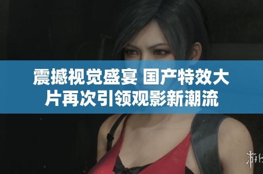 震撼視覺盛宴 國產(chǎn)特效大片再次引領觀影新潮流