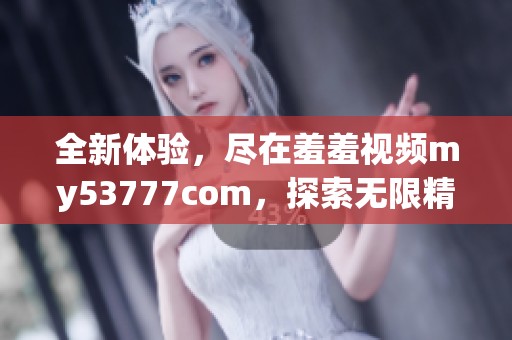 全新體驗(yàn)，盡在羞羞視頻my53777com，探索無(wú)限精彩內(nèi)容！