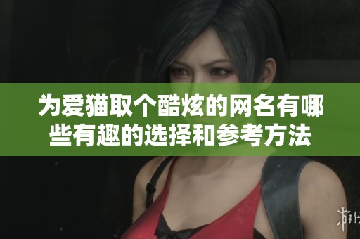 為愛(ài)貓取個(gè)酷炫的網(wǎng)名有哪些有趣的選擇和參考方法 為愛(ài)貓取個(gè)酷炫的網(wǎng)名有哪些有趣的選擇和參考方法