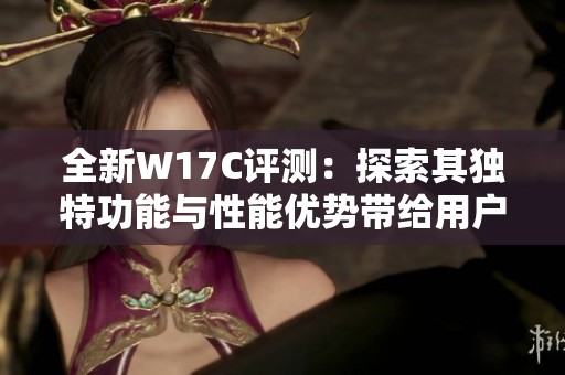 全新W17C評(píng)測：探索其獨(dú)特功能與性能優(yōu)勢帶給用戶的驚喜體驗(yàn)