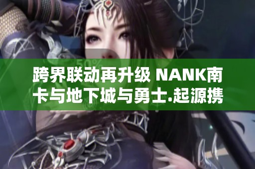 跨界聯(lián)動(dòng)再升級(jí) NANK南卡與地下城與勇士.起源攜手開(kāi)啟新篇章