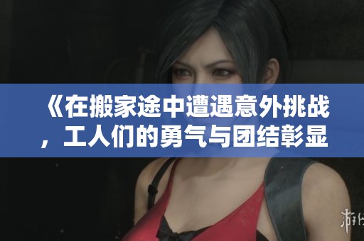 《在搬家途中遭遇意外挑戰(zhàn)，工人們的勇氣與團(tuán)結(jié)彰顯人性光輝》