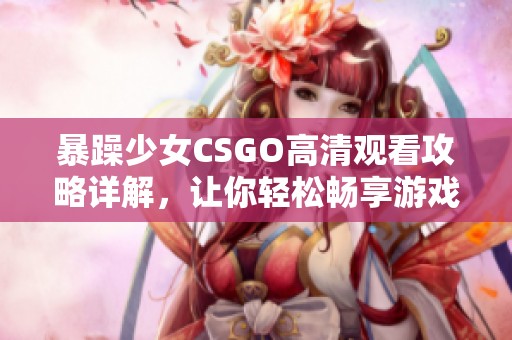 暴躁少女CSGO高清觀看攻略詳解，讓你輕松暢享游戲精彩時(shí)刻