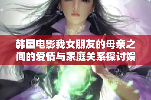 韓國電影我女朋友的母親之間的愛情與家庭關(guān)系探討娛樂網(wǎng)劇分析