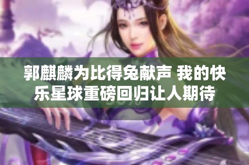 郭麒麟為比得兔獻聲 我的快樂星球重磅回歸讓人期待 郭麒麟為比得兔獻聲 我的快樂星球重磅回歸讓人期待