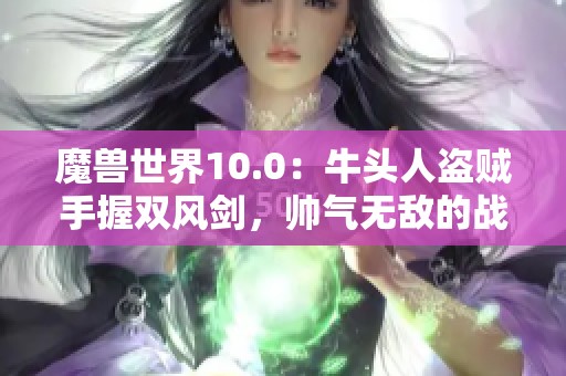 魔獸世界10.0：牛頭人盜賊手握雙風劍，帥氣無敵的戰(zhàn)斗風姿