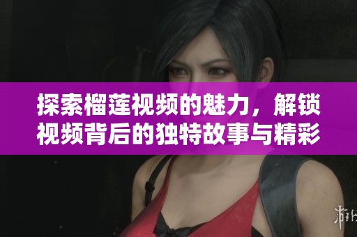 探索榴蓮視頻的魅力，解鎖視頻背后的獨特故事與精彩內(nèi)容
