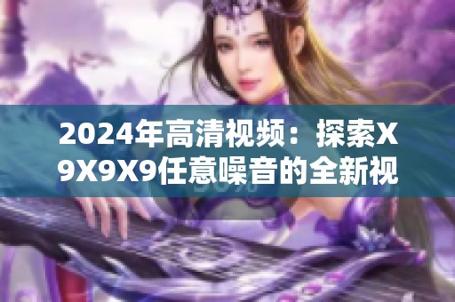 2024年高清視頻：探索X9X9X9任意噪音的全新視聽體驗(yàn)