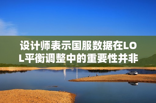 設計師表示國服數(shù)據(jù)在LOL平衡調(diào)整中的重要性并非地區(qū)優(yōu)先